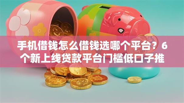 手机借钱怎么借钱选哪个平台？6个新上线贷款平台门槛低口子推荐