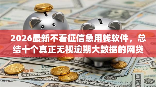 2026最新不看征信急用钱软件，总结十个真正无视逾期大数据的网贷app！