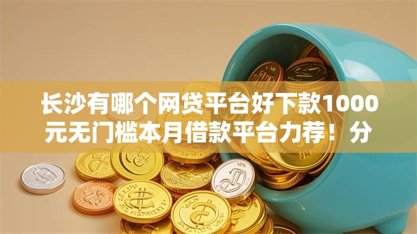 长沙有哪个网贷平台好下款1000元无门槛本月借款平台力荐！分享小额网贷口子1000元无门槛借款