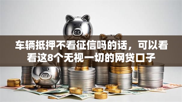 车辆抵押不看征信吗的话，可以看看这8个无视一切的网贷口子