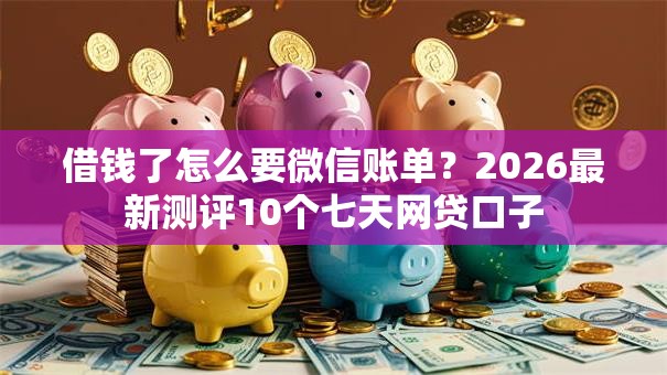 借钱了怎么要微信账单？2026最新测评10个七天网贷口子