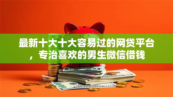 最新十大十大容易过的网贷平台，专治喜欢的男生微信借钱