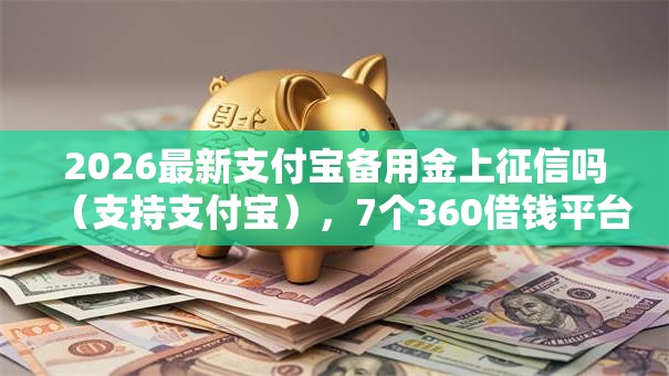 2026最新支付宝备用金上征信吗(支持支付宝),7个360借钱平台无私分享 2026最新支付宝备用金上征信吗(支持支付宝),7个360借钱平台无私分享