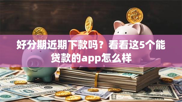好分期近期下款吗？看看这5个能贷款的app怎么样