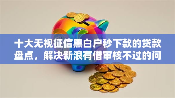 十大无视征信黑白户秒下款的贷款盘点，解决新浪有借审核不过的问题