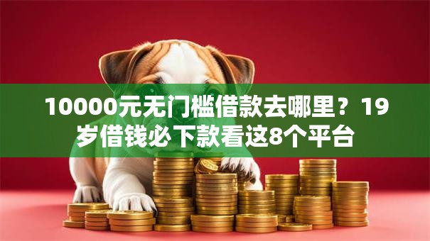 10000元无门槛借款去哪里?19岁借钱必下款看这8个平台 10000元无门槛借款去哪里?19岁借钱必下款看这8个平台