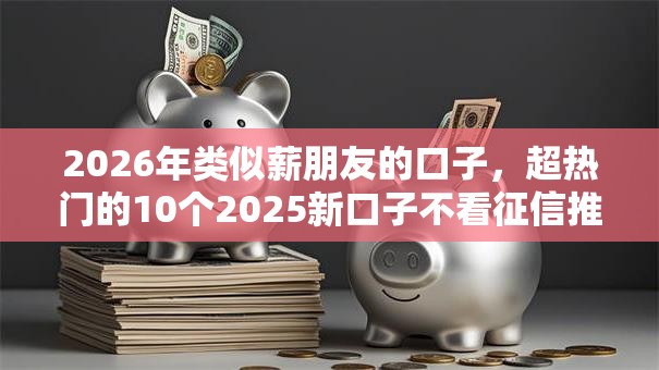 2026年类似薪朋友的口子,超热门的10个2025新口子不看征信推荐 2026年类似薪朋友的口子,超热门的10个2025新口子不看征信推荐