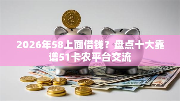2026年58上面借钱？盘点十大靠谱51卡农平台交流