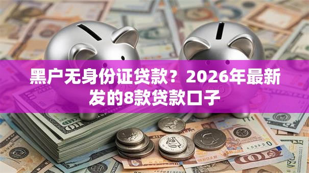 黑户无身份证贷款？2026年最新发的8款贷款口子