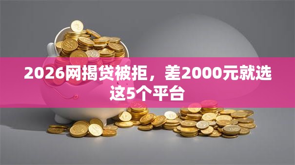 2026网揭贷被拒,差2000元就选这5个平台 2026网揭贷被拒,差2000元就选这5个平台