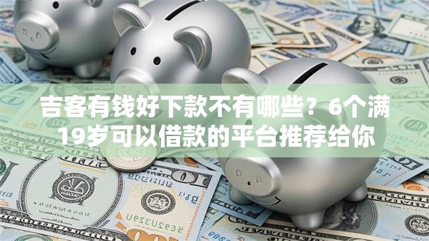 吉客有钱好下款不有哪些?6个满19岁可以借款的平台推荐给你 吉客有钱好下款不有哪些?6个满19岁可以借款的平台推荐给你