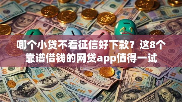 哪个小贷不看征信好下款？这8个靠谱借钱的网贷app值得一试