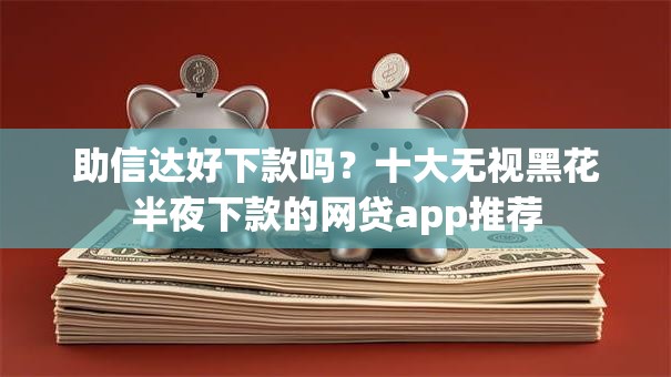 助信达好下款吗？十大无视黑花半夜下款的网贷app推荐