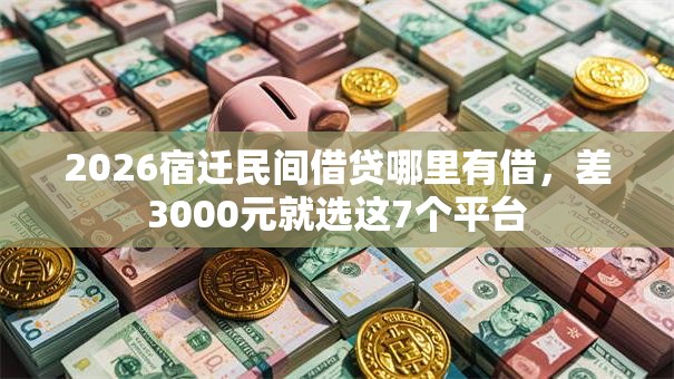 2026宿迁民间借贷哪里有借，差3000元就选这7个平台