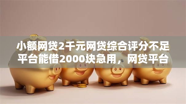 小额网贷2千元网贷综合评分不足平台能借2000块急用，网贷平台哪个比较容易通过审核的8个平台介绍