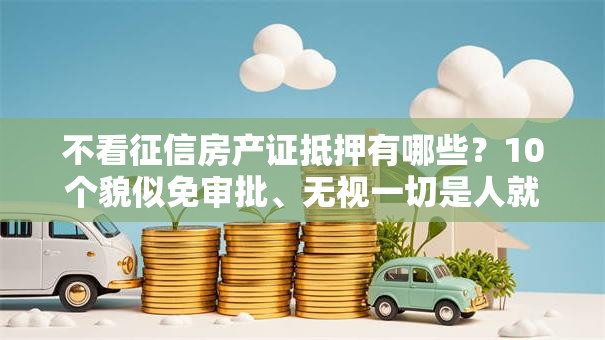 不看征信房产证抵押有哪些？10个貌似免审批、无视一切是人就下款的平台合集