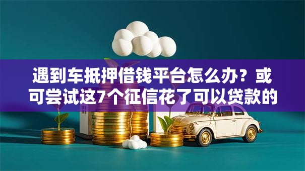 遇到车抵押借钱平台怎么办?或可尝试这7个征信花了可以贷款的平台 遇到车抵押借钱平台怎么办?或可尝试这7个征信花了可以贷款的平台