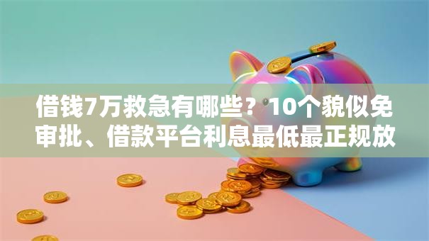 借钱7万救急有哪些?10个貌似免审批、借款平台利息最低最正规放款最快合集 借钱7万救急有哪些?10个貌似免审批、借款平台利息最低最正规放款最快合集