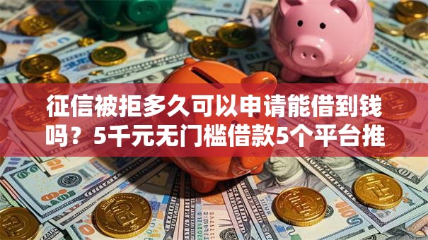 征信被拒多久可以申请能借到钱吗？5千元无门槛借款5个平台推荐