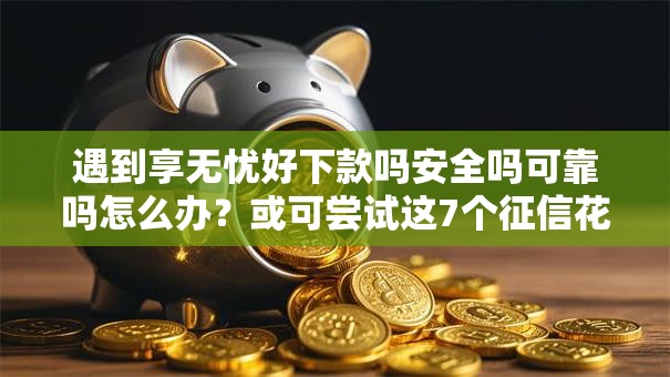 遇到享无忧好下款吗安全吗可靠吗怎么办?或可尝试这7个征信花了能网贷的软件 遇到享无忧好下款吗安全吗可靠吗怎么办?或可尝试这7个征信花了能网贷的软件