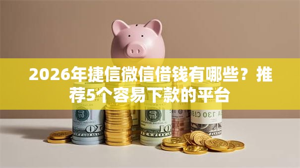 2026年捷信微信借钱有哪些？推荐5个容易下款的平台