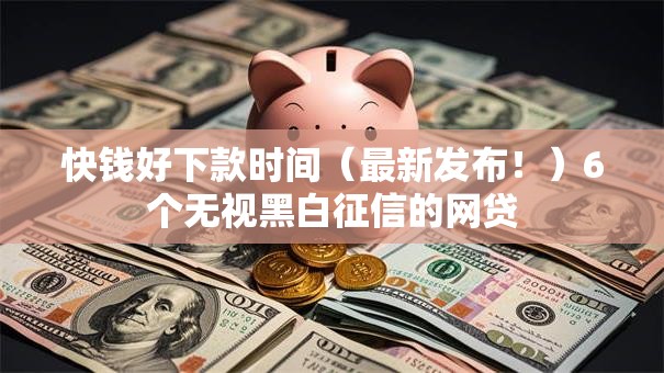 快钱好下款时间（最新发布！）6个无视黑白征信的网贷