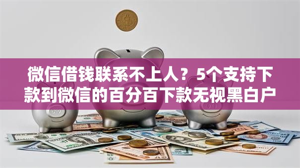 微信借钱联系不上人？5个支持下款到微信的百分百下款无视黑白户网贷