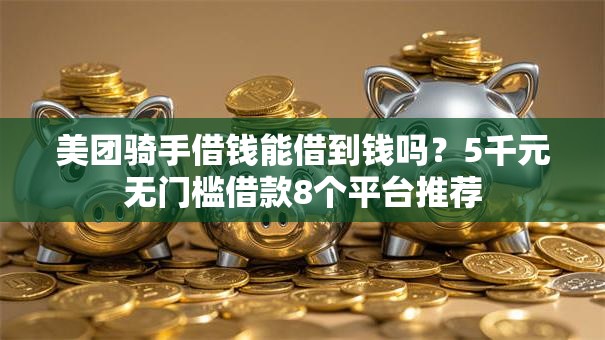 美团骑手借钱能借到钱吗？5千元无门槛借款8个平台推荐