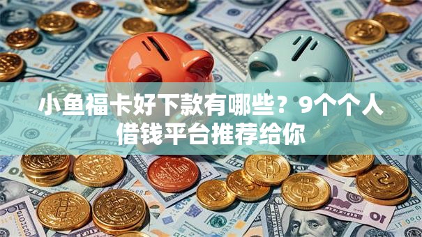 小鱼福卡好下款有哪些？9个个人借钱平台推荐给你