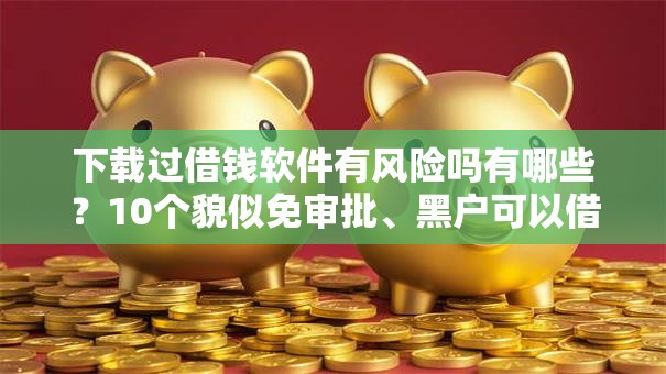 下载过借钱软件有风险吗有哪些？10个貌似免审批、黑户可以借钱的平台合集