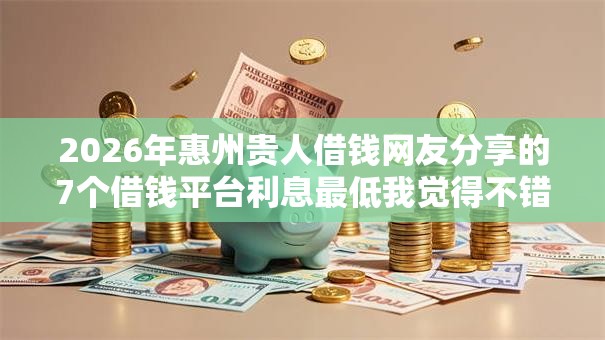 2026年惠州贵人借钱网友分享的7个借钱平台利息最低我觉得不错! 2026年惠州贵人借钱网友分享的7个借钱平台利息最低我觉得不错!