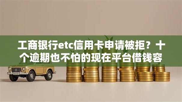 工商银行etc信用卡申请被拒？十个逾期也不怕的现在平台借钱容易下款