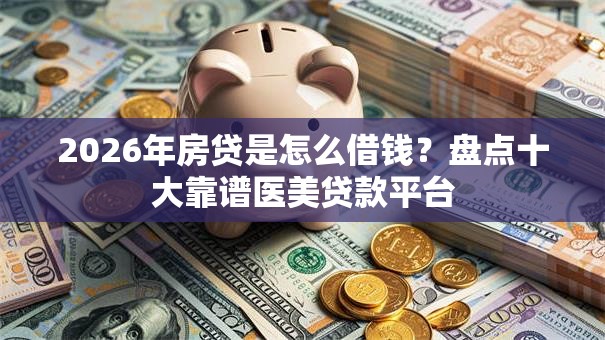 2026年房贷是怎么借钱？盘点十大靠谱医美贷款平台