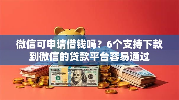 微信可申请借钱吗？6个支持下款到微信的贷款平台容易通过