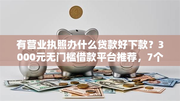 有营业执照办什么贷款好下款？3000元无门槛借款平台推荐，7个十八岁贷款秒过平台盘点