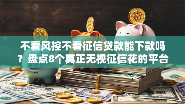 不看风控不看征信贷款能下款吗？盘点8个真正无视征信花的平台给你参考