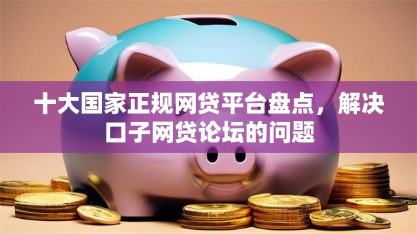 十大国家正规网贷平台盘点,解决口子网贷论坛的问题 十大国家正规网贷平台盘点,解决口子网贷论坛的问题