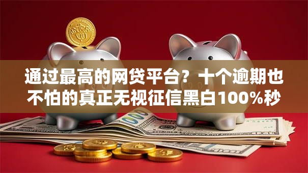 通过最高的网贷平台？十个逾期也不怕的真正无视征信黑白100%秒下网贷
