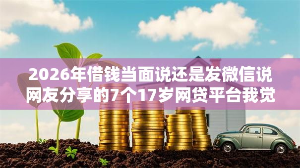 2026年借钱当面说还是发微信说网友分享的7个17岁网贷平台我觉得不错! 2026年借钱当面说还是发微信说网友分享的7个17岁网贷平台我觉得不错!