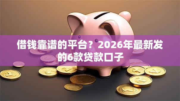 借钱靠谱的平台？2026年最新发的6款贷款口子