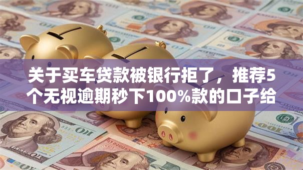 关于买车贷款被银行拒了，推荐5个无视逾期秒下100%款的口子给你
