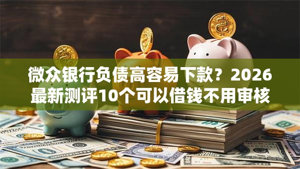 微众银行负债高容易下款？2026最新测评10个可以借钱不用审核的平台