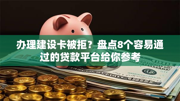 办理建设卡被拒？盘点8个容易通过的贷款平台给你参考