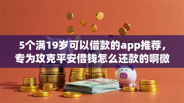5个满19岁可以借款的app推荐，专为攻克平安借钱怎么还款的啊微信难题