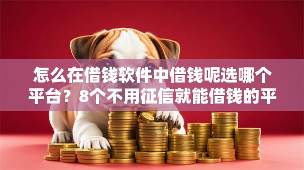 怎么在借钱软件中借钱呢选哪个平台？8个不用征信就能借钱的平台推荐