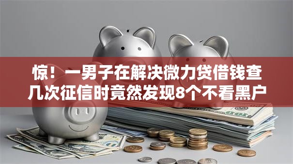 惊！一男子在解决微力贷借钱查几次征信时竟然发现8个不看黑户下款的软件，事后分享了出来