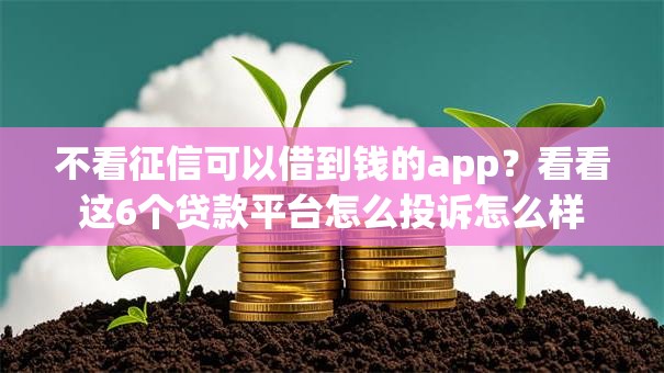 不看征信可以借到钱的app？看看这6个贷款平台怎么投诉怎么样