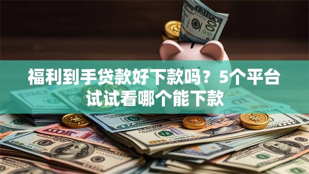 福利到手贷款好下款吗？5个平台试试看哪个能下款