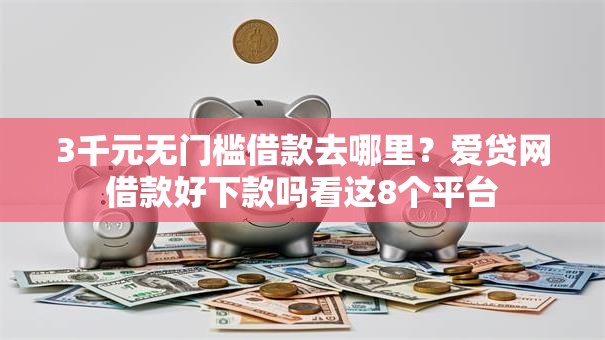 3千元无门槛借款去哪里？爱贷网借款好下款吗看这8个平台