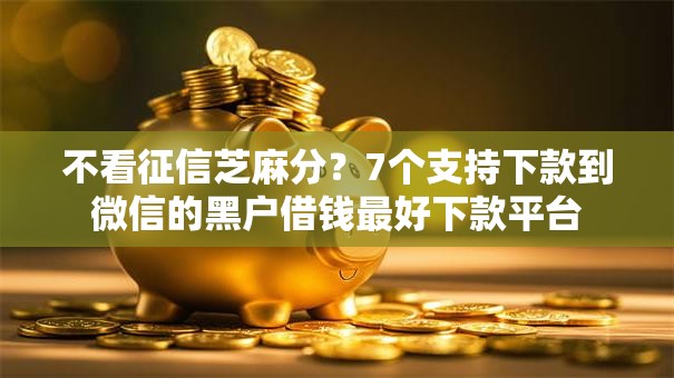 不看征信芝麻分？7个支持下款到微信的黑户借钱最好下款平台